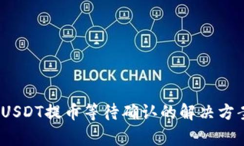 Tokenimus USDT提币等待确认的解决方案与注意事项