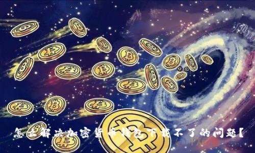 怎么解决加密货币钱包下载不了的问题？