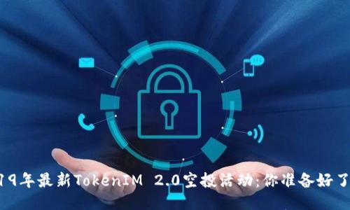 2019年最新TokenIM 2.0空投活动：你准备好了吗？