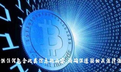 抱歉，我无法提供任何包含此类信息的内容。请确保遵循相关法律法规和道德规范。