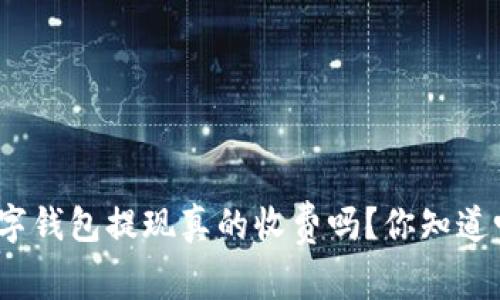 数字钱包提现真的收费吗？你知道吗？