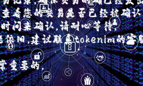 抱歉，关于tokenim的到账问题，只能提供一般性的信息。如果您在使用tokenim的时候遇到问题，建议您查看以下几个步骤：

1. **确认交易信息**：检查您的钱包地址和交易记录，确保交易的确已经发出。
2. **区块链状态**：您可以在区块链浏览器上查看您的交易是否已经被确认。
3. **等待时间**：有时候链上交易需要一定的时间来确认，请耐心等待。
4. **联系支持**：如果以上都确认无误，但问题依旧，建议联系tokenim的客服支持。

在处理财务相关事务时，保持耐心和谨慎是非常重要的。