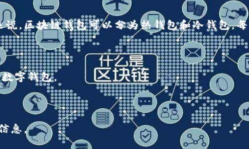 区块链钱包的名称取决于你使用哪个特定的区块链或平台。一般来说，区块链钱包可以分为热钱包和冷钱包，每种钱包都有不同的名称和品牌。例如，一些流行的区块链钱包包括：

1. **MetaMask** - 主要用于以太坊和ERC-20代币。
2. **Trust Wallet** - 支持多种区块链和代币的移动钱包。
3. **Coinbase Wallet** - 提供与Coinbase平台整合的功能的数字钱包。
4. **Ledger** - 硬件钱包，提供更高的安全性。
5. **Trezor** - 另一种知名的硬件钱包，支持多种加密货币。

如果你有特定的需求或建议，请告诉我，我可以为你提供更详细的信息。