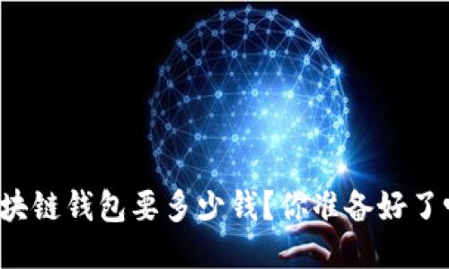区块链钱包要多少钱？你准备好了吗？